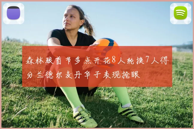 森林狼首节多点开花8人轮换7人得分兰德尔麦丹华子表现抢眼
