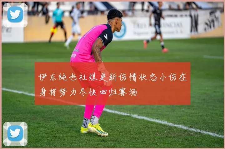 伊东纯也社媒更新伤情状态小伤在身将努力尽快回归赛场