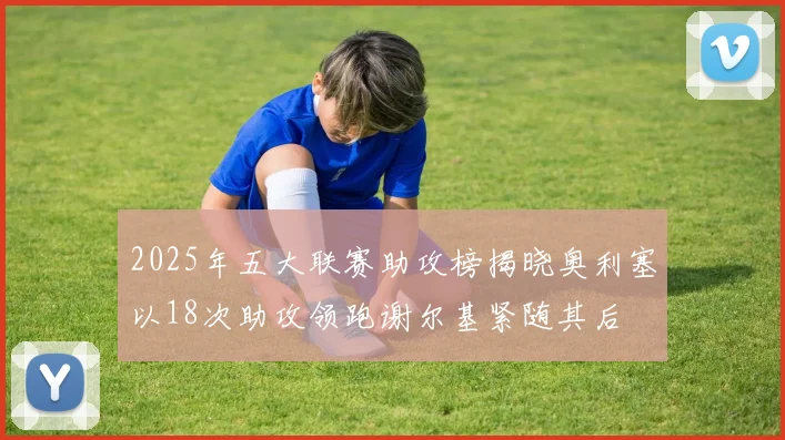 2025年五大联赛助攻榜揭晓奥利塞以18次助攻领跑谢尔基紧随其后