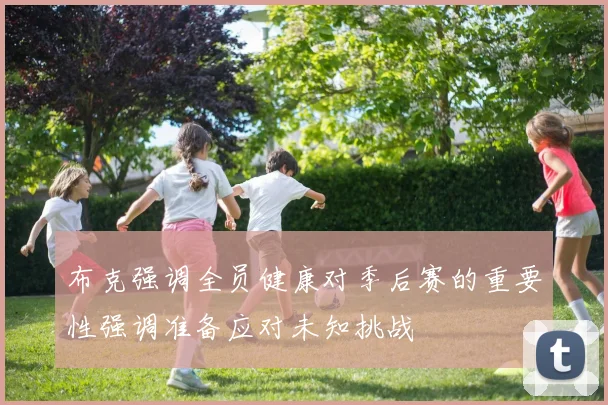 布克强调全员健康对季后赛的重要性强调准备应对未知挑战