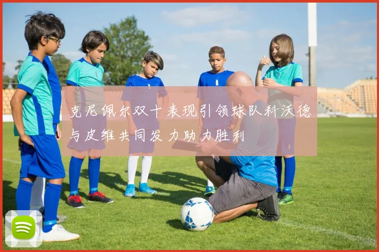 克尼佩尔双十表现引领球队科沃德与皮维共同发力助力胜利