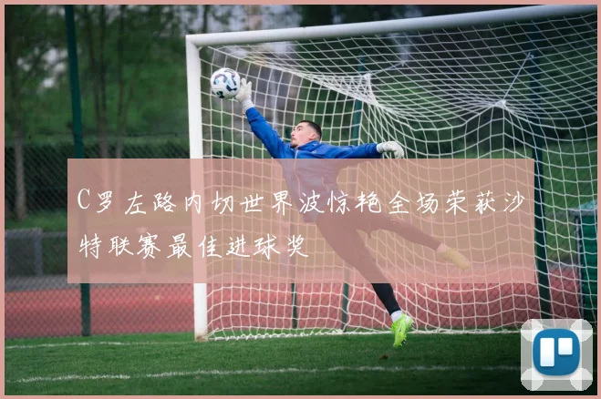 C罗左路内切世界波惊艳全场荣获沙特联赛最佳进球奖