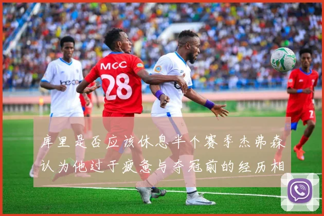 库里是否应该休息半个赛季杰弗森认为他过于疲惫与夺冠前的经历相似