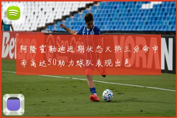 阿隆霍勒迪近期状态火热三分命中率高达50助力球队表现出色