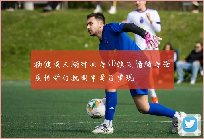 杨健谈火湖对决与KD缺乏情绪与强度传奇对抗明年是否重现
