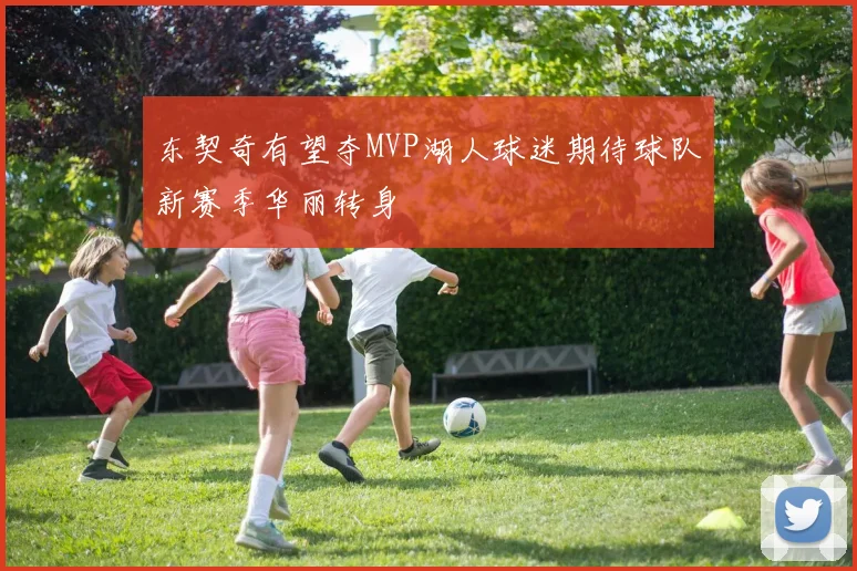 东契奇有望夺MVP湖人球迷期待球队新赛季华丽转身