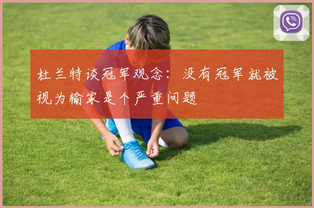 杜兰特谈冠军观念：没有冠军就被视为输家是个严重问题