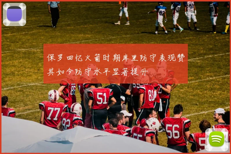 保罗回忆火箭时期库里防守表现赞其如今防守水平显著提升