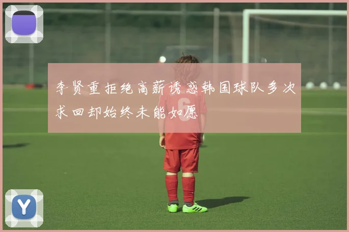 李贤重拒绝高薪诱惑韩国球队多次求回却始终未能如愿