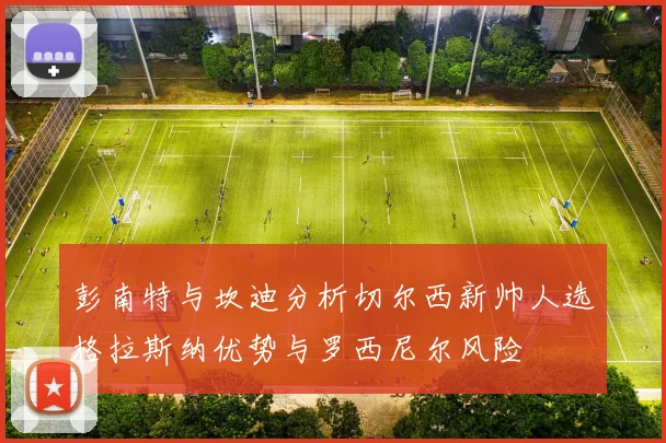 彭南特与坎迪分析切尔西新帅人选格拉斯纳优势与罗西尼尔风险