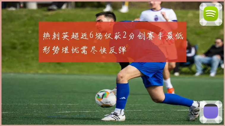 热刺英超近6场仅获2分创赛季最低形势堪忧需尽快反弹