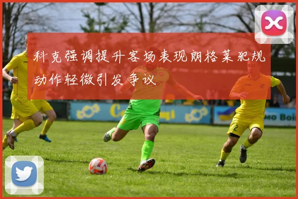 科克强调提升客场表现朗格莱犯规动作轻微引发争议