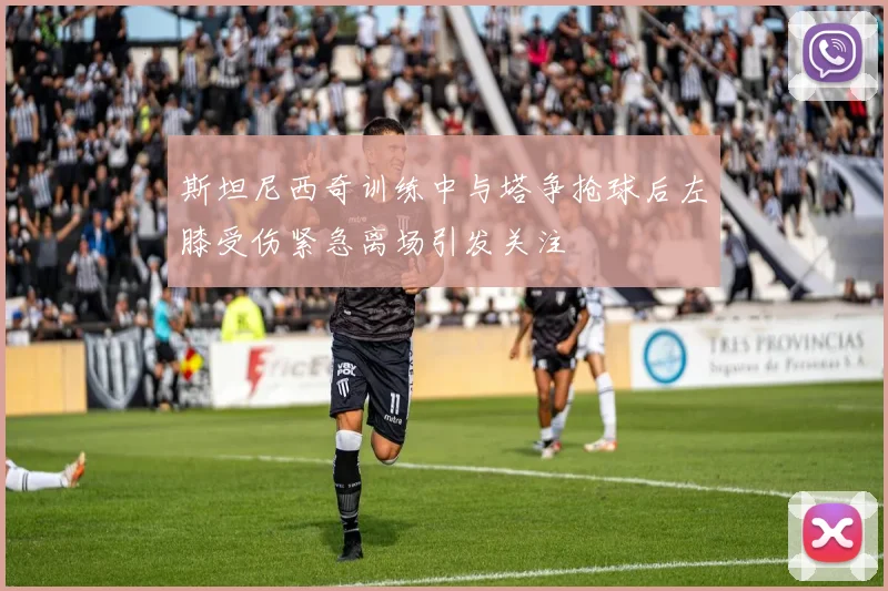 斯坦尼西奇训练中与塔争抢球后左膝受伤紧急离场引发关注