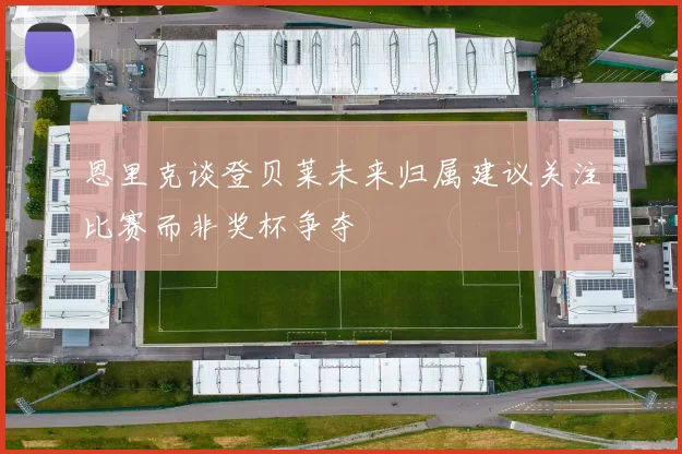 恩里克谈登贝莱未来归属建议关注比赛而非奖杯争夺