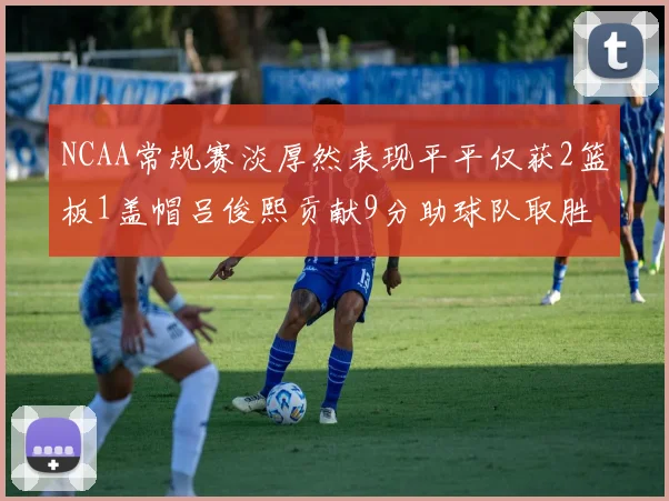 NCAA常规赛淡厚然表现平平仅获2篮板1盖帽吕俊熙贡献9分助球队取胜