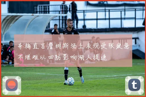 夸梅直言詹姆斯场上表现受限疲惫不堪难以回防影响湖人提速