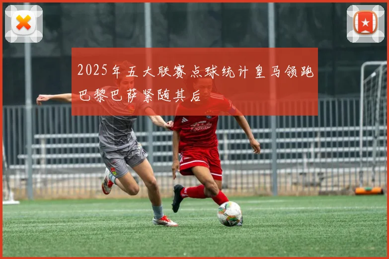 2025年五大联赛点球统计皇马领跑巴黎巴萨紧随其后