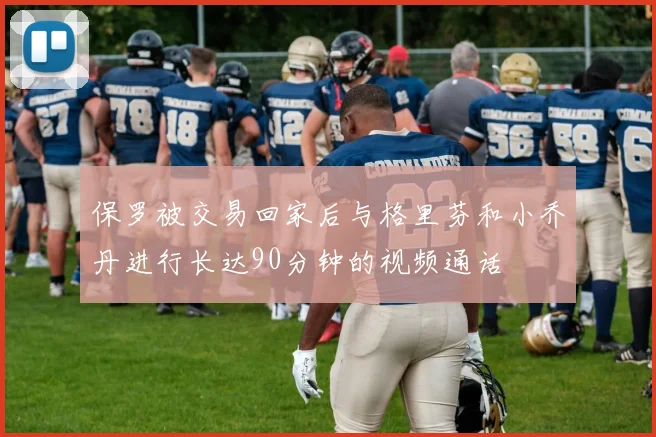 保罗被交易回家后与格里芬和小乔丹进行长达90分钟的视频通话