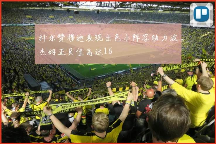 科尔赞穆迪表现出色小阵容助力波杰姆正负值高达16