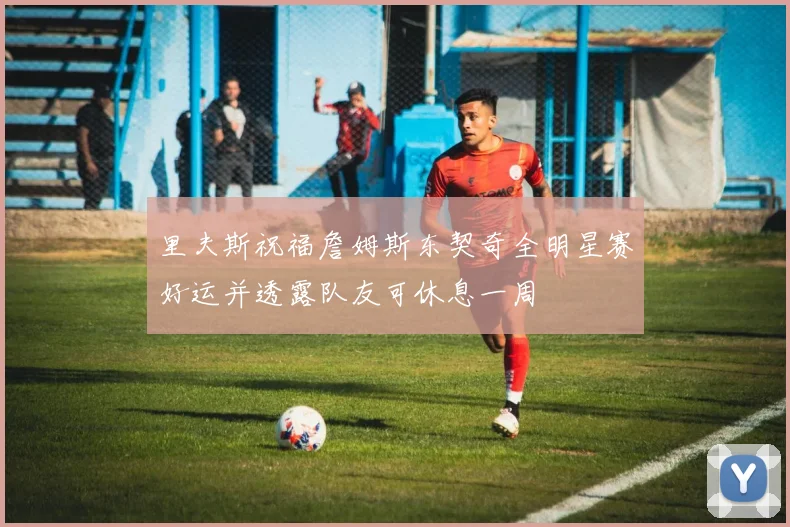 里夫斯祝福詹姆斯东契奇全明星赛好运并透露队友可休息一周