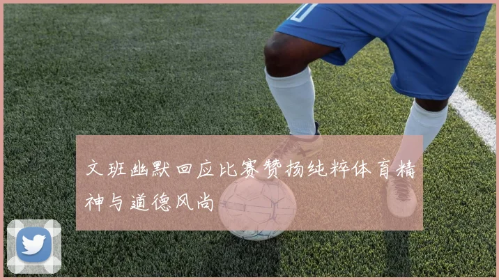 文班幽默回应比赛赞扬纯粹体育精神与道德风尚