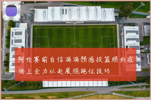 阿伦赛前自信满满预感投篮顺利在场上全力以赴展现跑位技巧