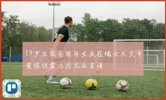 19岁法国小将与女友在瑞士火灾中重伤仍需治疗无法言语