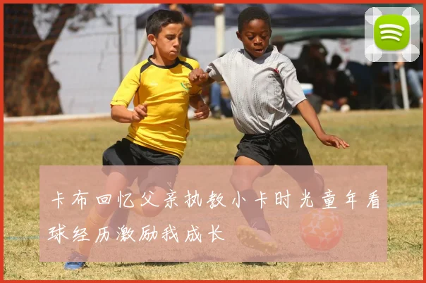 卡布回忆父亲执教小卡时光童年看球经历激励我成长