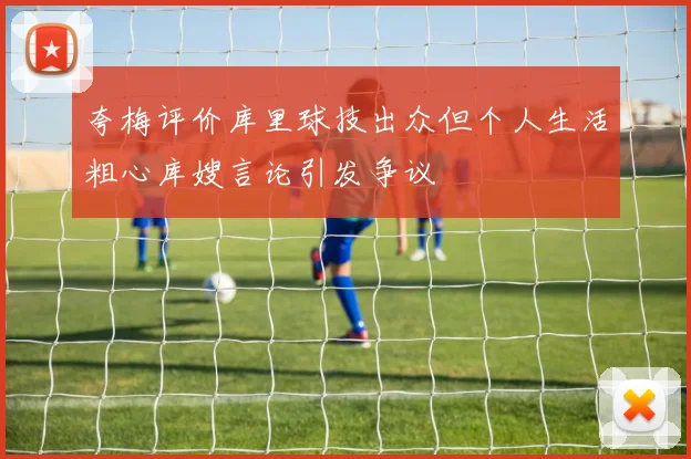 夸梅评价库里球技出众但个人生活粗心库嫂言论引发争议