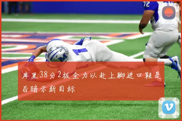 库里38分2板全力以赴上脚进口鞋是否暗示新目标