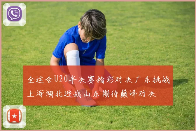 全运会U20半决赛精彩对决广东挑战上海湖北迎战山东期待巅峰对决