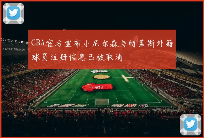 CBA官方宣布小尼尔森与特莱斯外籍球员注册信息已被取消