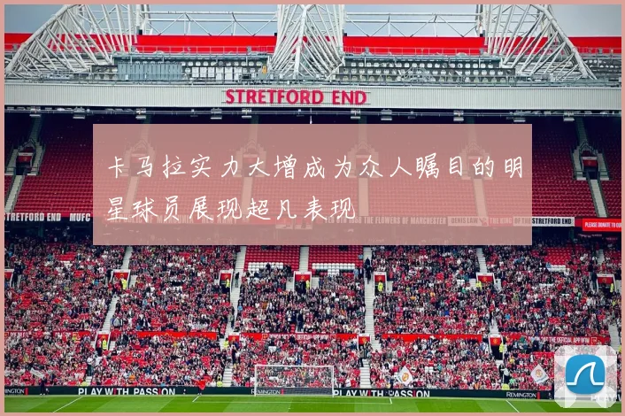卡马拉实力大增成为众人瞩目的明星球员展现超凡表现