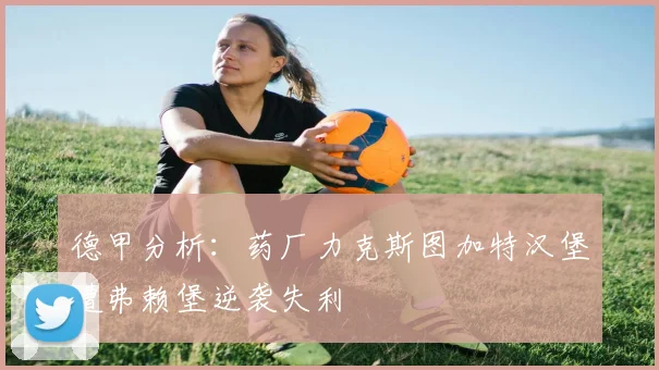 德甲分析：药厂力克斯图加特汉堡遭弗赖堡逆袭失利