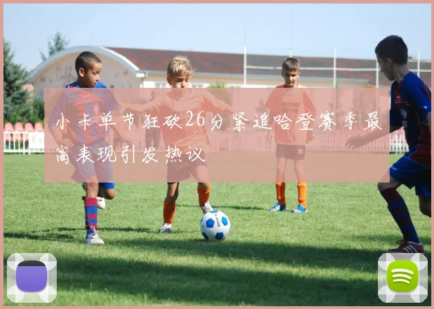 小卡单节狂砍26分紧追哈登赛季最高表现引发热议