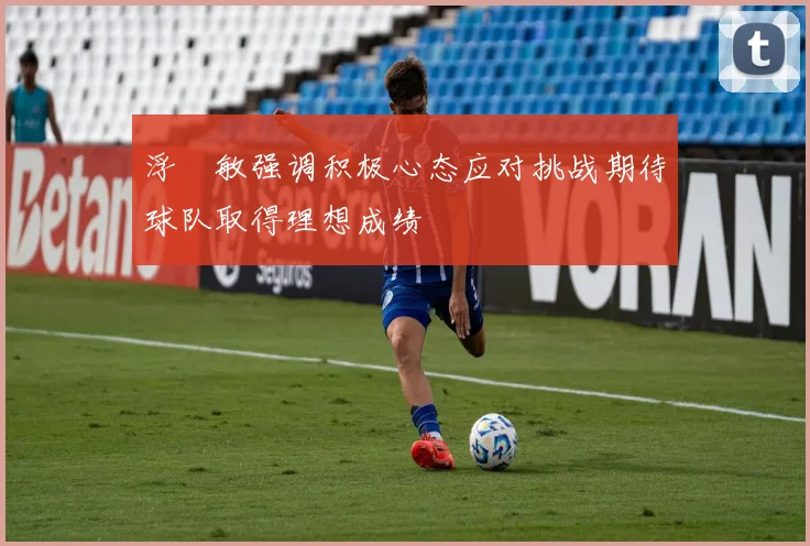 浮嶋敏强调积极心态应对挑战期待球队取得理想成绩