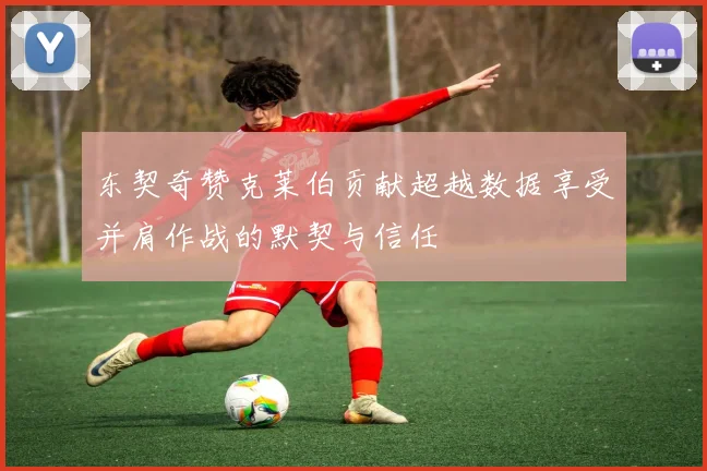 东契奇赞克莱伯贡献超越数据享受并肩作战的默契与信任