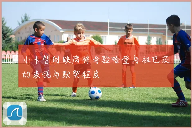 小卡暂时缺席将考验哈登与祖巴茨的表现与默契程度