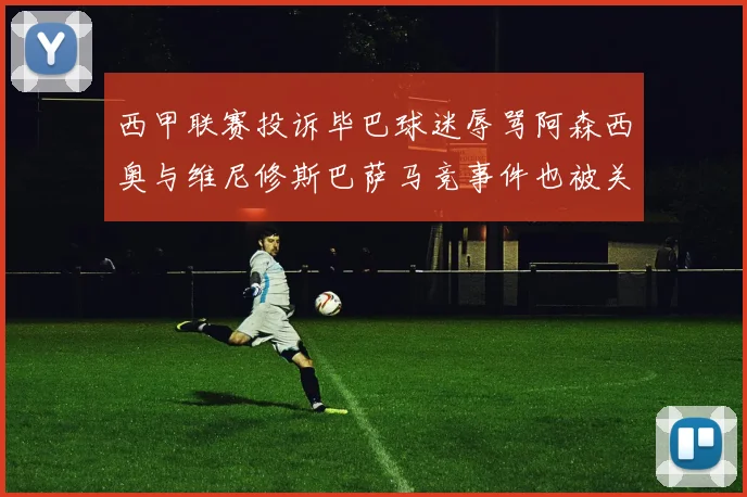 西甲联赛投诉毕巴球迷辱骂阿森西奥与维尼修斯巴萨马竞事件也被关注