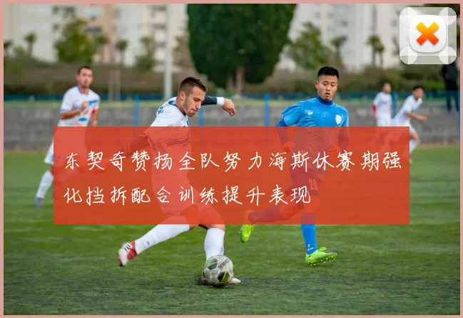 东契奇赞扬全队努力海斯休赛期强化挡拆配合训练提升表现