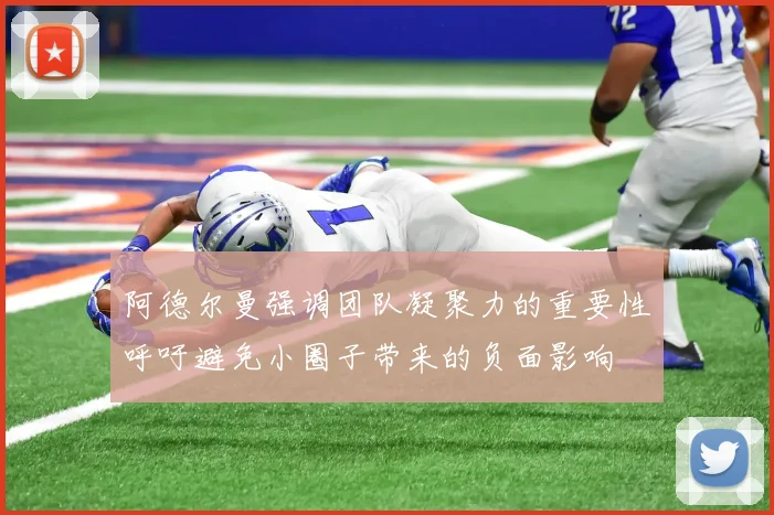 阿德尔曼强调团队凝聚力的重要性呼吁避免小圈子带来的负面影响