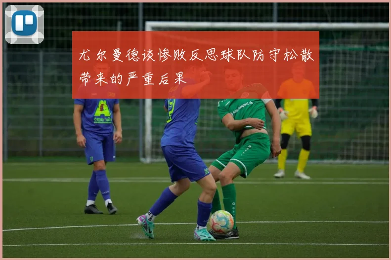 尤尔曼德谈惨败反思球队防守松散带来的严重后果