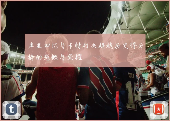 库里回忆与卡特对决超越历史得分榜的感慨与荣耀