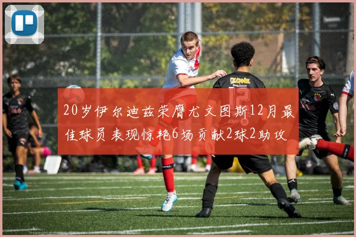 20岁伊尔迪兹荣膺尤文图斯12月最佳球员表现惊艳6场贡献2球2助攻