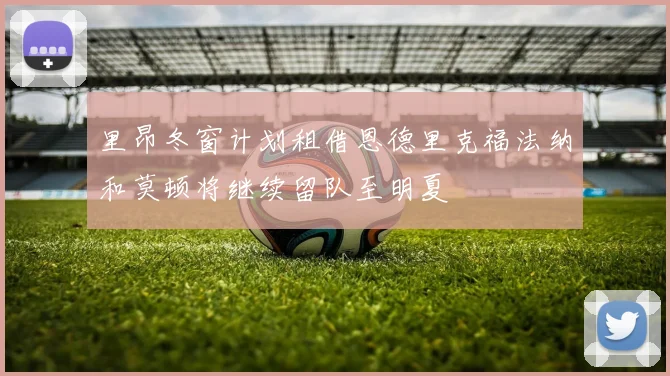 里昂冬窗计划租借恩德里克福法纳和莫顿将继续留队至明夏
