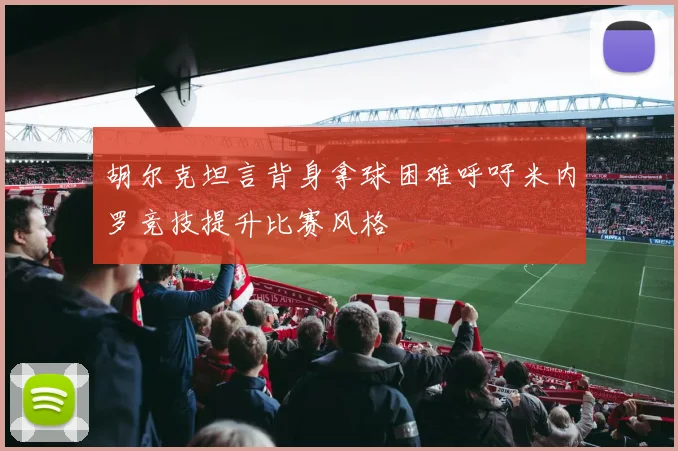 胡尔克坦言背身拿球困难呼吁米内罗竞技提升比赛风格