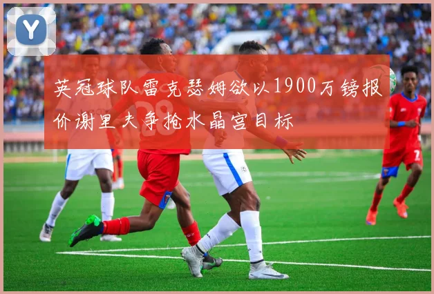 英冠球队雷克瑟姆欲以1900万镑报价谢里夫争抢水晶宫目标