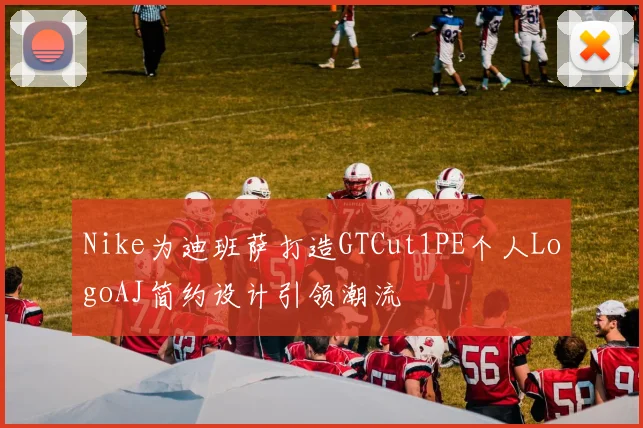 Nike为迪班萨打造GTCut1PE个人LogoAJ简约设计引领潮流