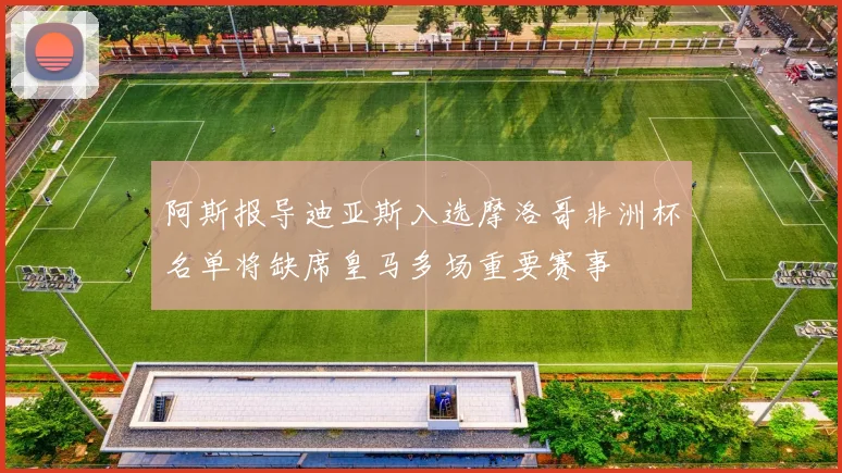 阿斯报导迪亚斯入选摩洛哥非洲杯名单将缺席皇马多场重要赛事