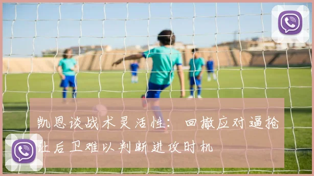 凯恩谈战术灵活性：回撤应对逼抢让后卫难以判断进攻时机